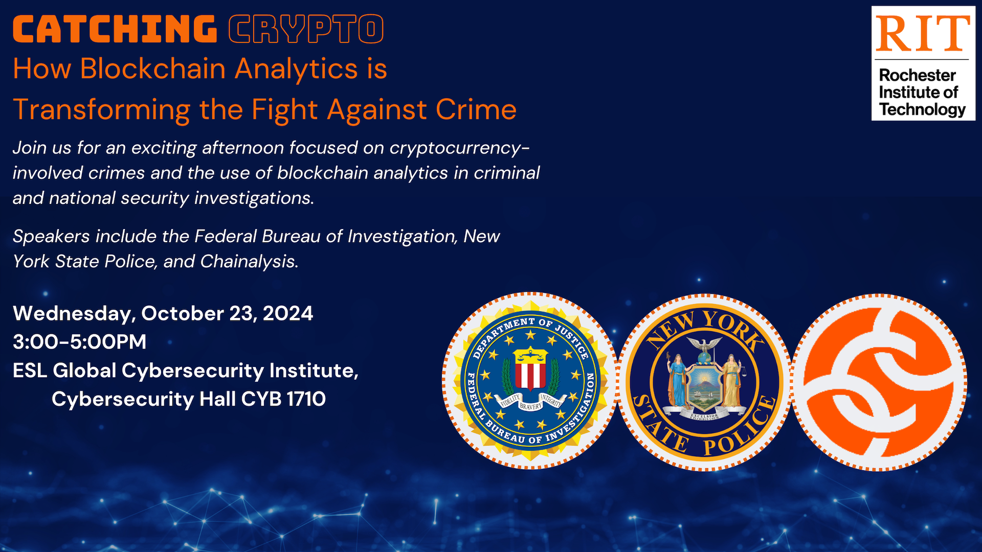 Catching Crypto: How Blockchain Analytics is Transforming the Fight Against Crime. Join us for an exciting afternoon focused on cryptocurrency-involved crimes and the use of blockchain analytics in criminal and national security investigations.  Speakers include the Federal Bureau of Investigation, New York State Police, and Chainalysis. October 23, 2024. 3-5PM. ESL Global Cybersecurity Institute CYB 1710